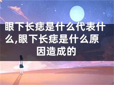 眼下长痣是什么代表什么,眼下长痣是什么原因造成的