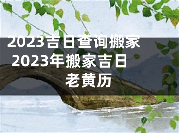 2023吉日查询搬家 2023年搬家吉日老黄历