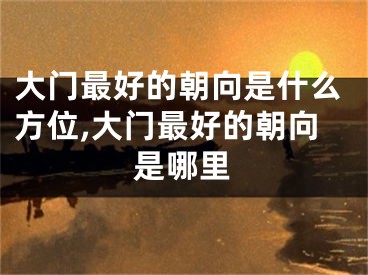 大门最好的朝向是什么方位,大门最好的朝向是哪里