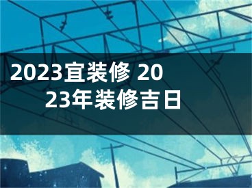 2023宜装修 2023年装修吉日