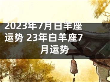 2023年7月白羊座运势 23年白羊座7月运势