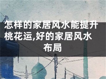 怎样的家居风水能提升桃花运,好的家居风水布局
