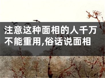 注意这种面相的人千万不能重用,俗话说面相