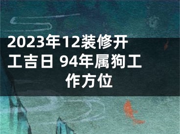 2023年12装修开工吉日 94年属狗工作方位