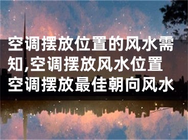 空调摆放位置的风水需知,空调摆放风水位置空调摆放最佳朝向风水