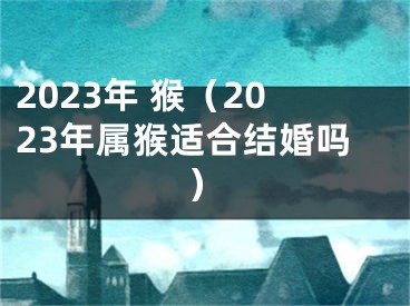 2023年 猴（2023年属猴适合结婚吗）