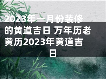 2023年一月份装修的黄道吉日 万年历老黄历2023年黄道吉日