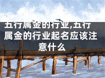 五行属金的行业,五行属金的行业起名应该注意什么