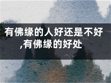 有佛缘的人好还是不好,有佛缘的好处