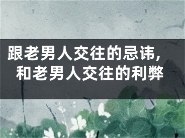 跟老男人交往的忌讳,和老男人交往的利弊