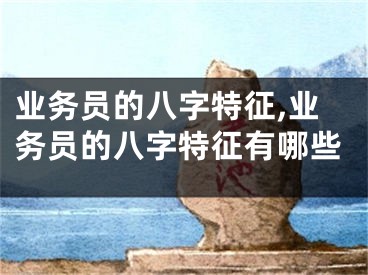 业务员的八字特征,业务员的八字特征有哪些