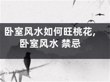卧室风水如何旺桃花,卧室风水 禁忌