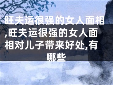 旺夫运很强的女人面相,旺夫运很强的女人面相对儿子带来好处,有哪些