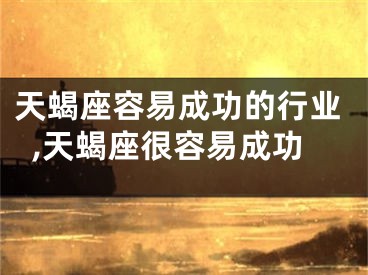 天蝎座容易成功的行业,天蝎座很容易成功