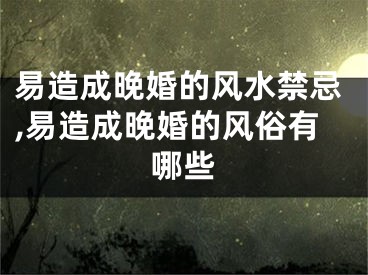 易造成晚婚的风水禁忌,易造成晚婚的风俗有哪些