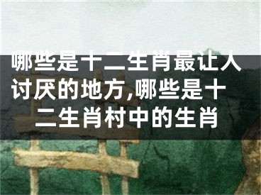 哪些是十二生肖最让人讨厌的地方,哪些是十二生肖村中的生肖
