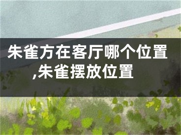 朱雀方在客厅哪个位置,朱雀摆放位置