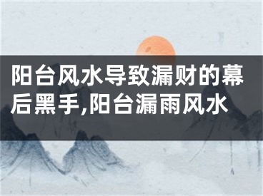 阳台风水导致漏财的幕后黑手,阳台漏雨风水