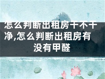 怎么判断出租房干不干净,怎么判断出租房有没有甲醛