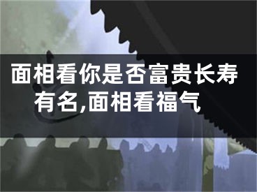 面相看你是否富贵长寿有名,面相看福气