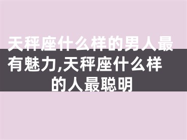 天秤座什么样的男人最有魅力,天秤座什么样的人最聪明