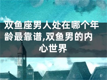双鱼座男人处在哪个年龄最靠谱,双鱼男的内心世界