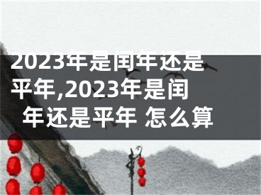 2023年是闰年还是平年,2023年是闰年还是平年 怎么算