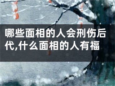 哪些面相的人会刑伤后代,什么面相的人有福
