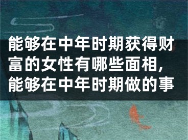 能够在中年时期获得财富的女性有哪些面相,能够在中年时期做的事