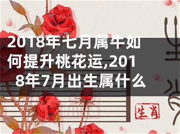 2018年七月属牛如何提升桃花运,2018年7月出生属什么