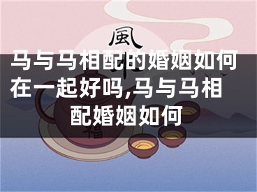 马与马相配的婚姻如何在一起好吗,马与马相配婚姻如何