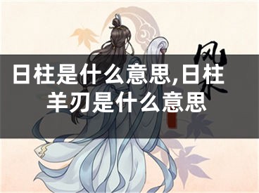 日柱是什么意思,日柱羊刃是什么意思