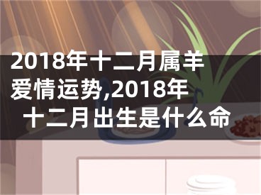 2018年十二月属羊爱情运势,2018年十二月出生是什么命