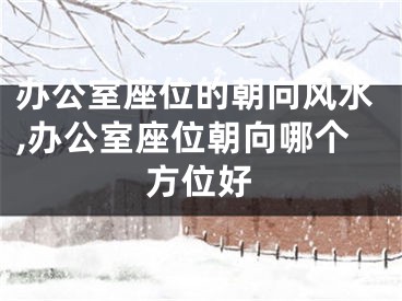 办公室座位的朝向风水,办公室座位朝向哪个方位好