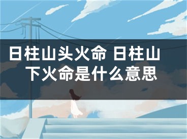 日柱山头火命 日柱山下火命是什么意思