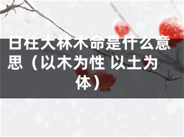 日柱大林木命是什么意思（以木为性 以土为体）