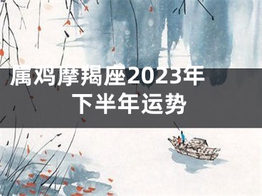 属鸡摩羯座2023年下半年运势