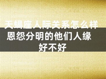 天蝎座人际关系怎么样 恩怨分明的他们人缘好不好