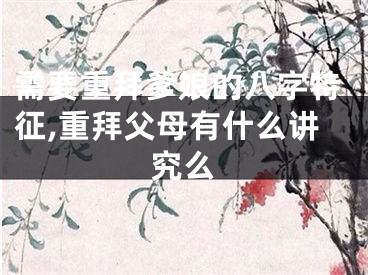 需要重拜爹娘的八字特征,重拜父母有什么讲究么