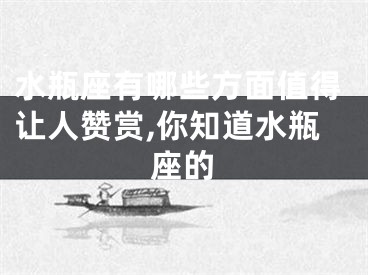 水瓶座有哪些方面值得让人赞赏,你知道水瓶座的