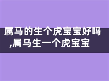 属马的生个虎宝宝好吗,属马生一个虎宝宝