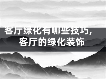 客厅绿化有哪些技巧,客厅的绿化装饰