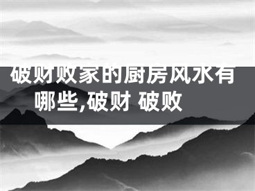 破财败家的厨房风水有哪些,破财 破败