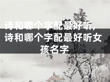 诗和哪个字配最好听,诗和哪个字配最好听女孩名字