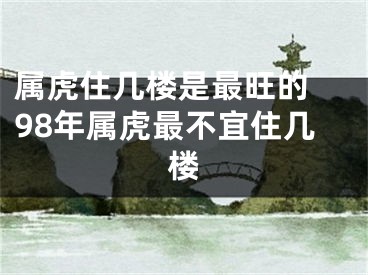 属虎住几楼是最旺的 98年属虎最不宜住几楼