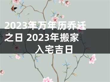 2023年万年历乔迁之日 2023年搬家入宅吉日