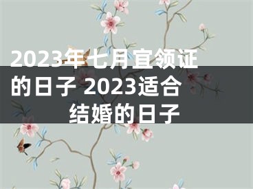 2023年七月宜领证的日子 2023适合结婚的日子