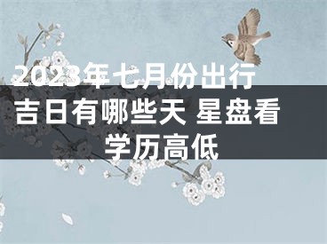 2023年七月份出行吉日有哪些天 星盘看学历高低