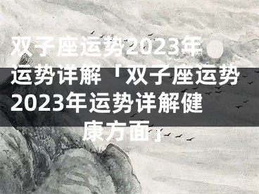 双子座运势2023年运势详解「双子座运势2023年运势详解健康方面」