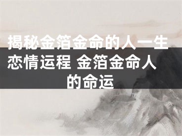 揭秘金箔金命的人一生恋情运程 金箔金命人的命运